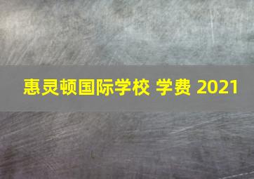 惠灵顿国际学校 学费 2021